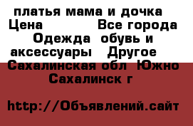 платья мама и дочка › Цена ­ 2 000 - Все города Одежда, обувь и аксессуары » Другое   . Сахалинская обл.,Южно-Сахалинск г.